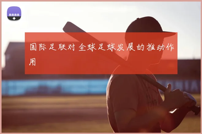 国际足联对全球足球发展的推动作用