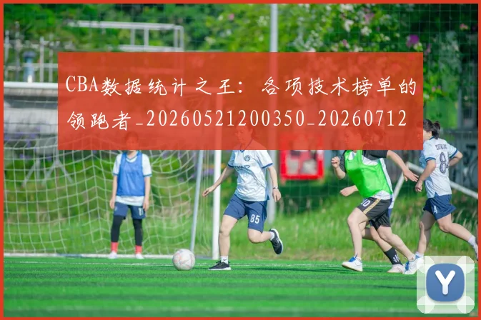 CBA数据统计之王:各项技术榜单的领跑者_20260521200350_20260712045131