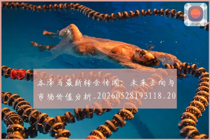 本泽马最新转会传闻：未来去向与市场价值分析_20260528193118_20260707021906_20260731174418