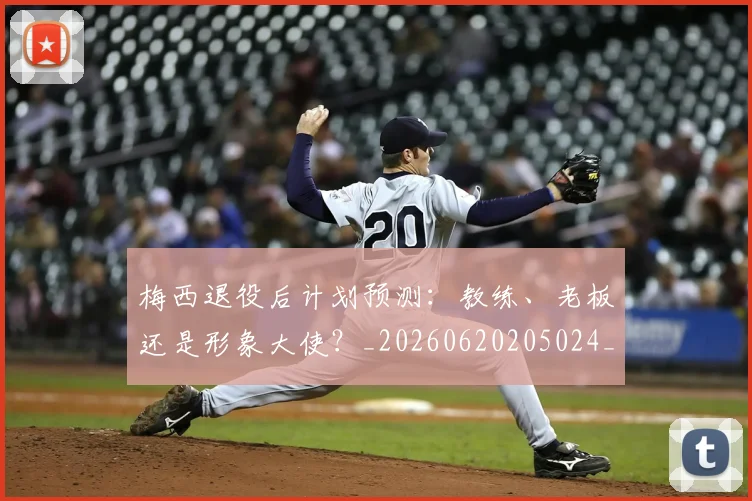梅西退役后计划预测:教练、老板还是形象大使?_20260620205024_20260708190202_20260731182818
