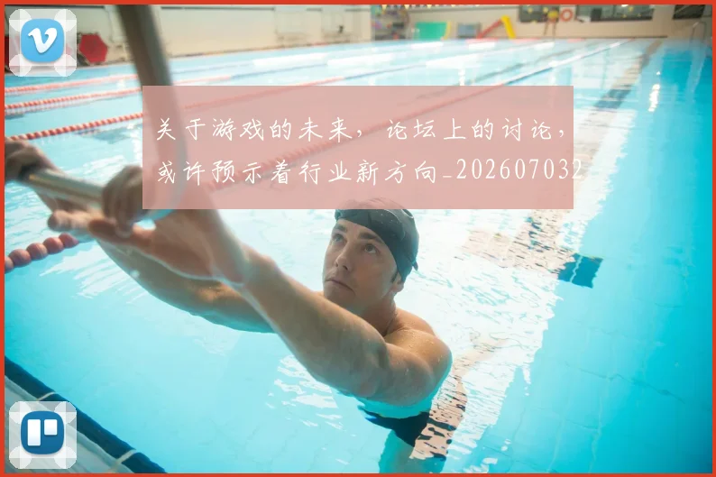 关于游戏的未来,论坛上的讨论,或许预示着行业新方向_20260703214932_20260718004614