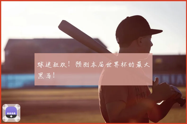 球迷狂欢!预测本届世界杯的最大黑马!