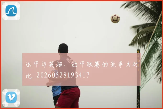 法甲与英超、西甲联赛的竞争力对比_20260528193417