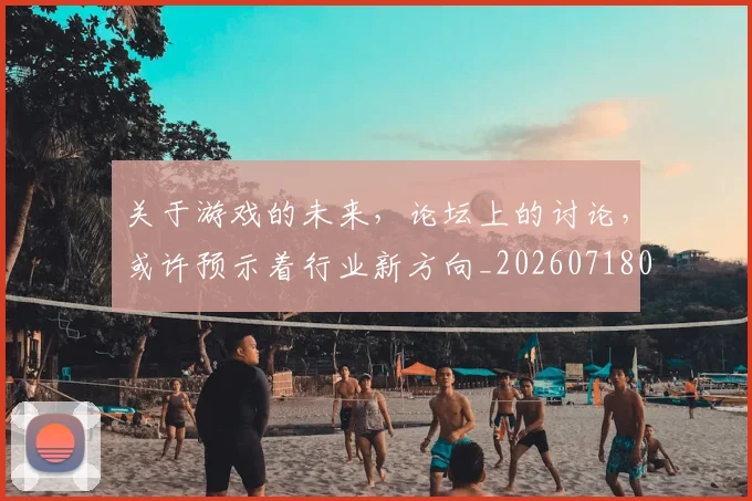 关于游戏的未来,论坛上的讨论,或许预示着行业新方向_20260718004614