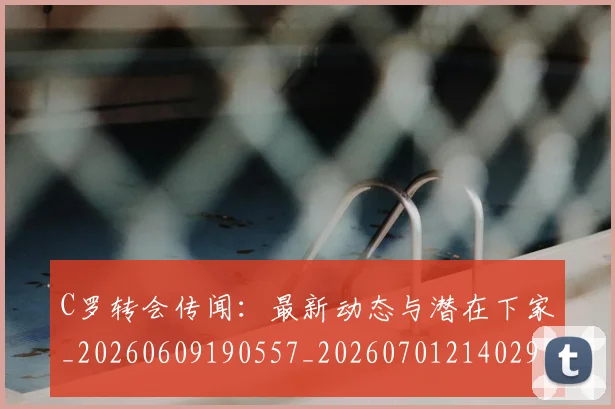 C罗转会传闻：最新动态与潜在下家_20260609190557_20260701214029