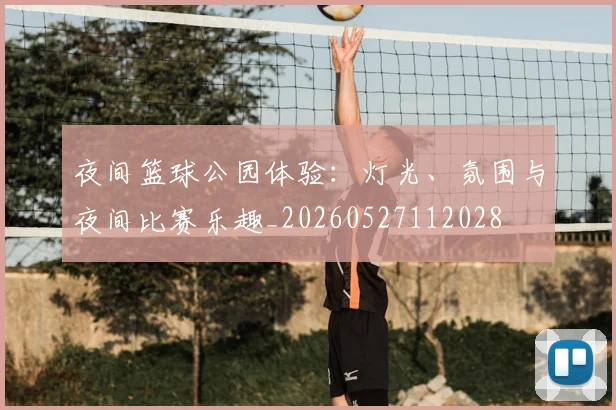 夜间篮球公园体验：灯光、氛围与夜间比赛乐趣_20260527112028