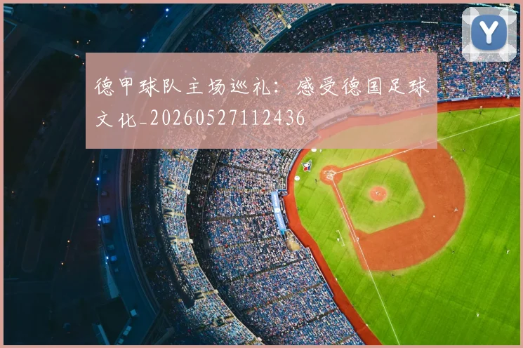 德甲球队主场巡礼：感受德国足球文化_20260527112436