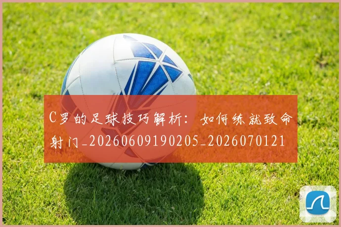 C罗的足球技巧解析:如何练就致命射门_20260609190205_20260701213818