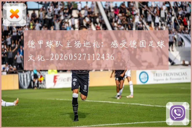 德甲球队主场巡礼:感受德国足球文化_20260527112436