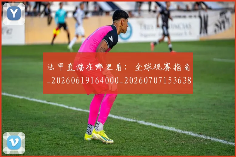 法甲直播在哪里看：全球观赛指南_20260619164000_20260707153638