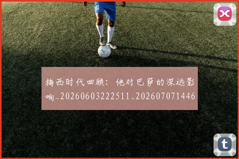 梅西时代回顾：他对巴萨的深远影响_20260603222511_20260707144627