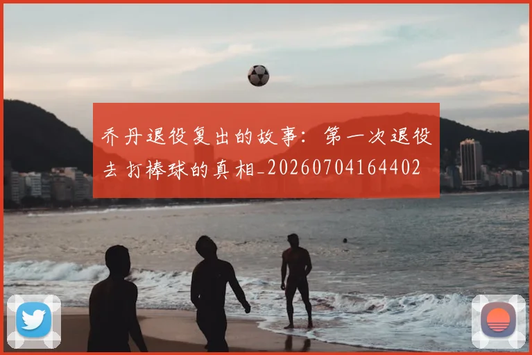 乔丹退役复出的故事：第一次退役去打棒球的真相_20260704164402