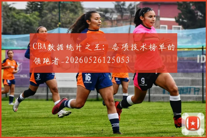 CBA数据统计之王:各项技术榜单的领跑者_20260526125053
