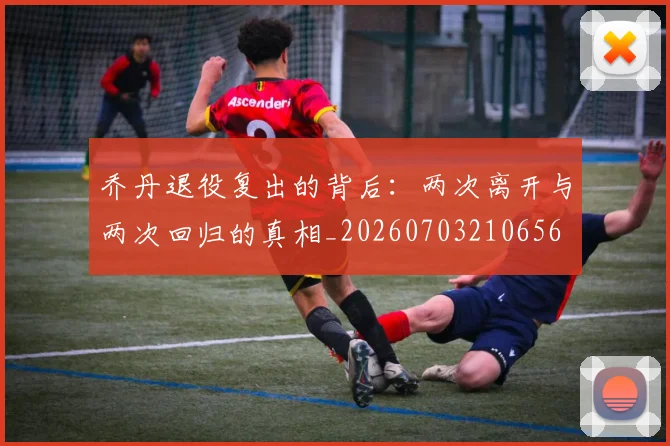 乔丹退役复出的背后：两次离开与两次回归的真相_20260703210656