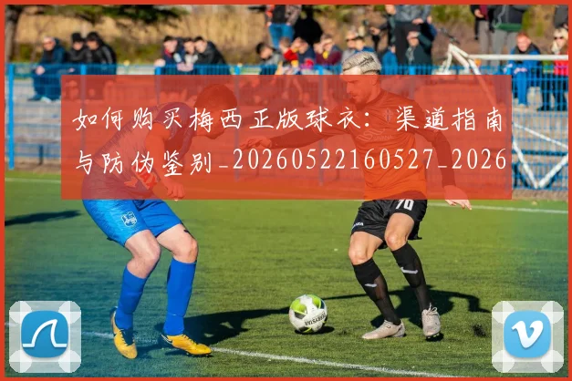 如何购买梅西正版球衣：渠道指南与防伪鉴别_20260522160527_20260720184041