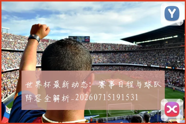 世界杯最新动态:赛事日程与球队阵容全解析_20260715191531