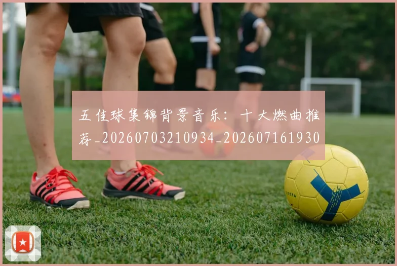 五佳球集锦背景音乐:十大燃曲推荐_20260703210934_20260716193058