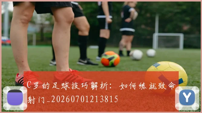 C罗的足球技巧解析：如何练就致命射门_20260701213815