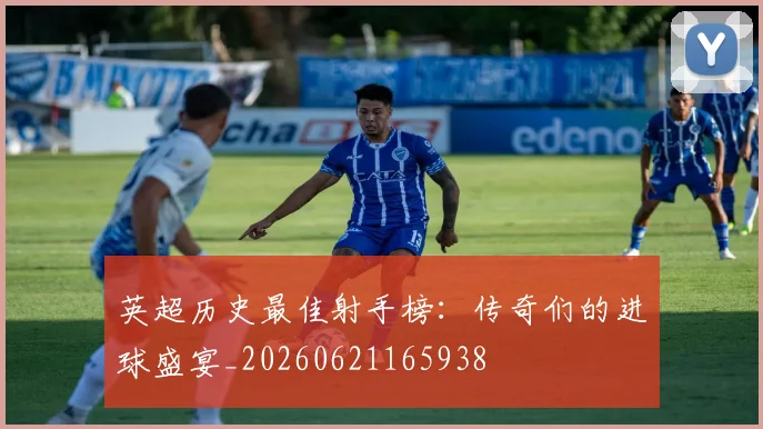 英超历史最佳射手榜：传奇们的进球盛宴_20260621165938