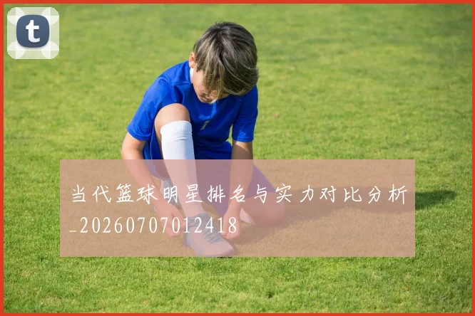 当代篮球明星排名与实力对比分析_20260707012418