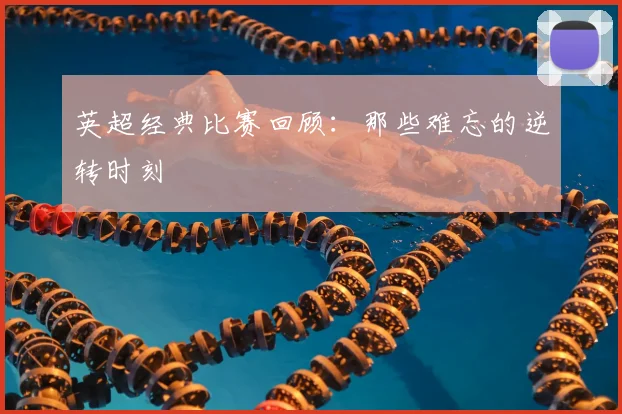 英超经典比赛回顾：那些难忘的逆转时刻