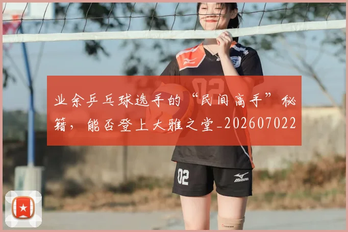 业余乒乓球选手的“民间高手”秘籍，能否登上大雅之堂_20260702201505