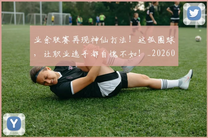 业余联赛再现神仙打法!这弧圈球,让职业选手都自愧不如!_20260702201507