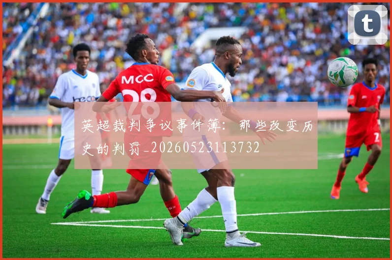 英超裁判争议事件簿：那些改变历史的判罚_20260523113732