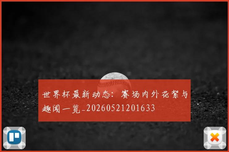 世界杯最新动态：赛场内外花絮与趣闻一览_20260521201633
