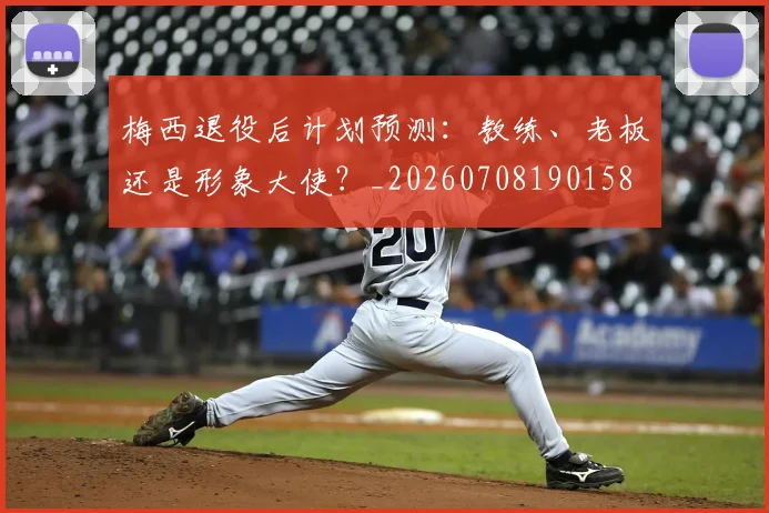 梅西退役后计划预测:教练、老板还是形象大使?_20260708190158