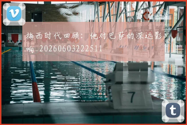梅西时代回顾:他对巴萨的深远影响_20260603222511