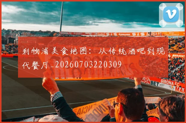 利物浦美食地图：从传统酒吧到现代餐厅_20260703220309