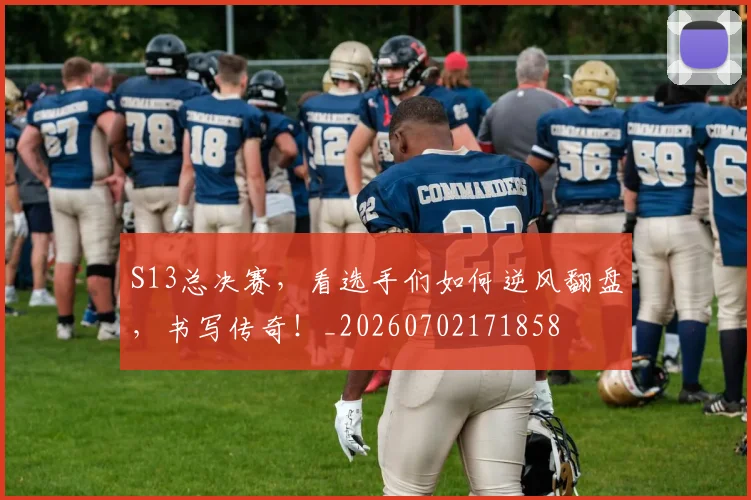 S13总决赛,看选手们如何逆风翻盘,书写传奇!_20260702171858