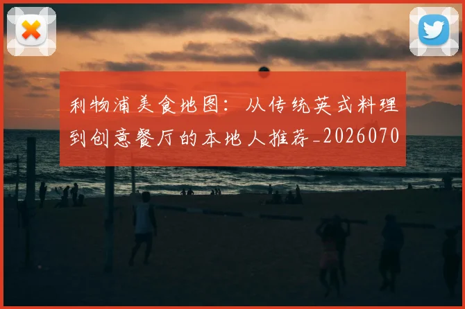 利物浦美食地图：从传统英式料理到创意餐厅的本地人推荐_20260707011934