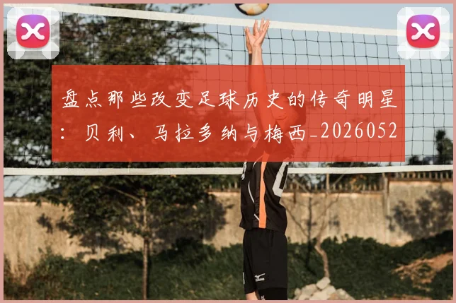 盘点那些改变足球历史的传奇明星：贝利、马拉多纳与梅西_20260528193548_20260708194555
