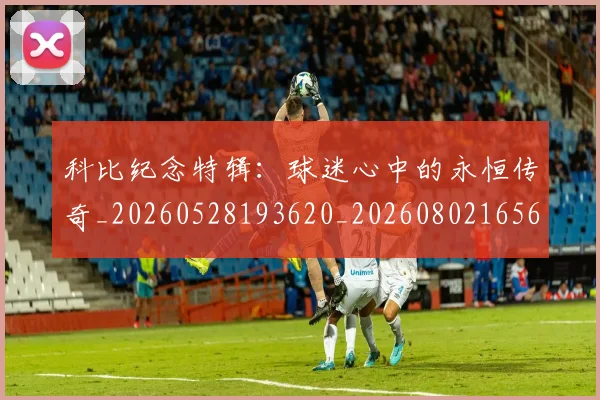 科比纪念特辑:球迷心中的永恒传奇_20260528193620_20260802165657
