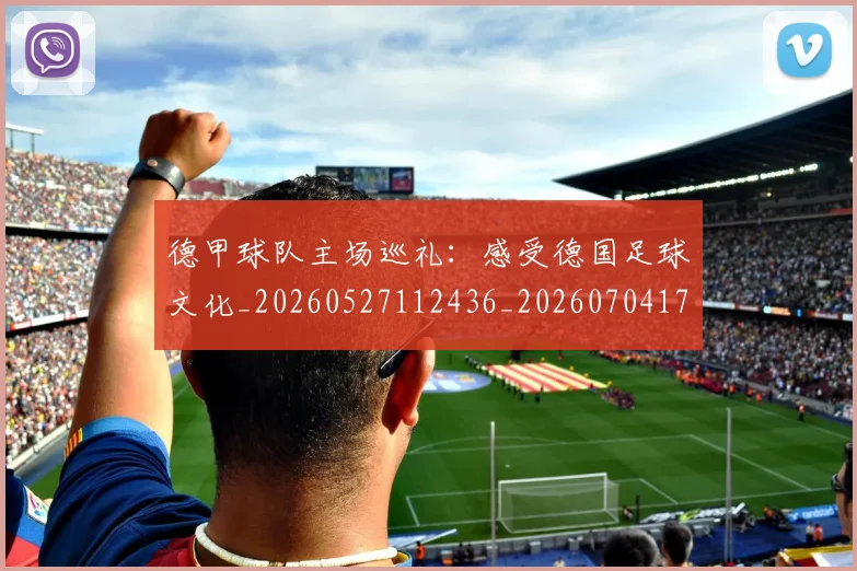 德甲球队主场巡礼:感受德国足球文化_20260527112436_20260704173351