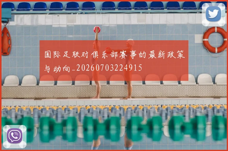 国际足联对俱乐部赛事的最新政策与动向_20260703224915