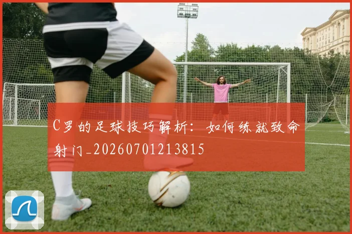 C罗的足球技巧解析:如何练就致命射门_20260701213815