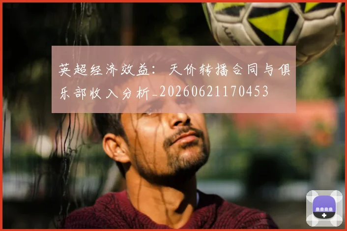 英超经济效益:天价转播合同与俱乐部收入分析_20260621170453
