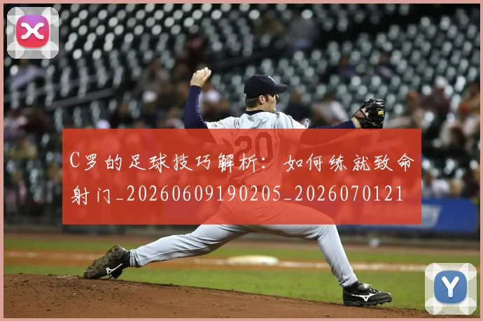 C罗的足球技巧解析：如何练就致命射门_20260609190205_20260701213818