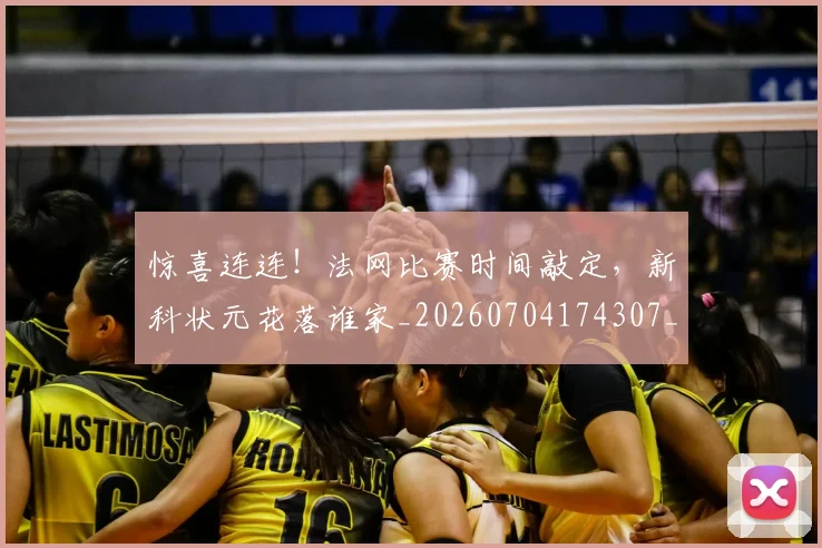 惊喜连连！法网比赛时间敲定，新科状元花落谁家_20260704174307_20260731165225