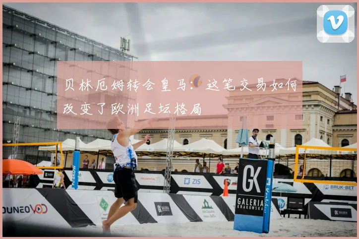 贝林厄姆转会皇马：这笔交易如何改变了欧洲足坛格局