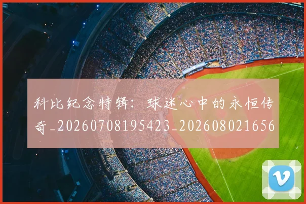 科比纪念特辑:球迷心中的永恒传奇_20260708195423_20260802165658