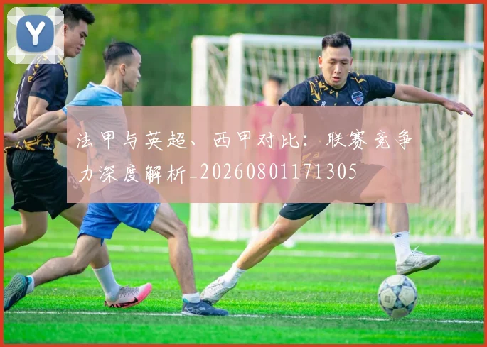 法甲与英超、西甲对比:联赛竞争力深度解析_20260801171305