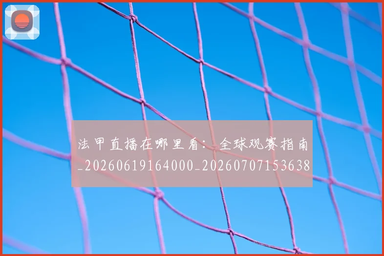 法甲直播在哪里看:全球观赛指南_20260619164000_20260707153638