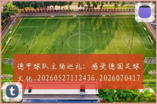 德甲球队主场巡礼：感受德国足球文化_20260527112436_20260704173351